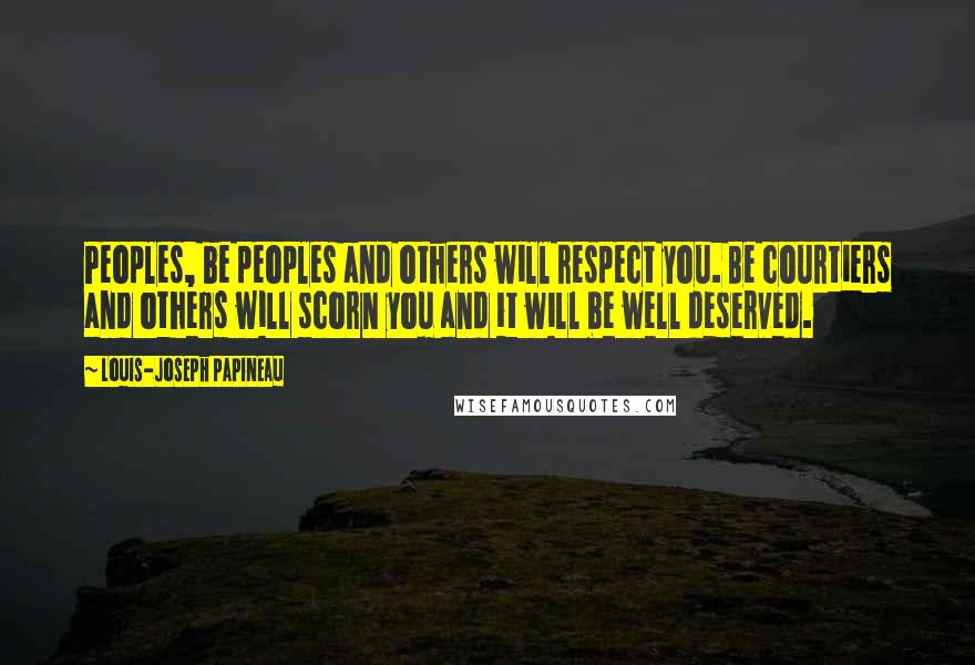 Louis-Joseph Papineau Quotes: Peoples, be peoples and others will respect you. Be courtiers and others will scorn you and it will be well deserved.