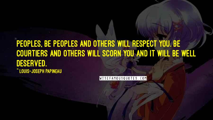 Louis-Joseph Papineau Quotes: Peoples, be peoples and others will respect you. Be courtiers and others will scorn you and it will be well deserved.