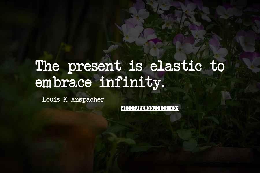 Louis K Anspacher Quotes: The present is elastic to embrace infinity.