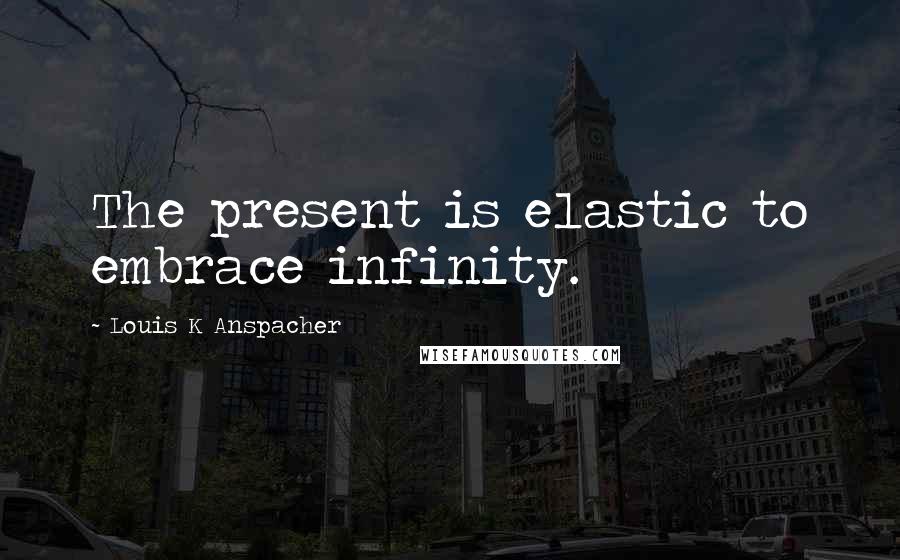 Louis K Anspacher Quotes: The present is elastic to embrace infinity.