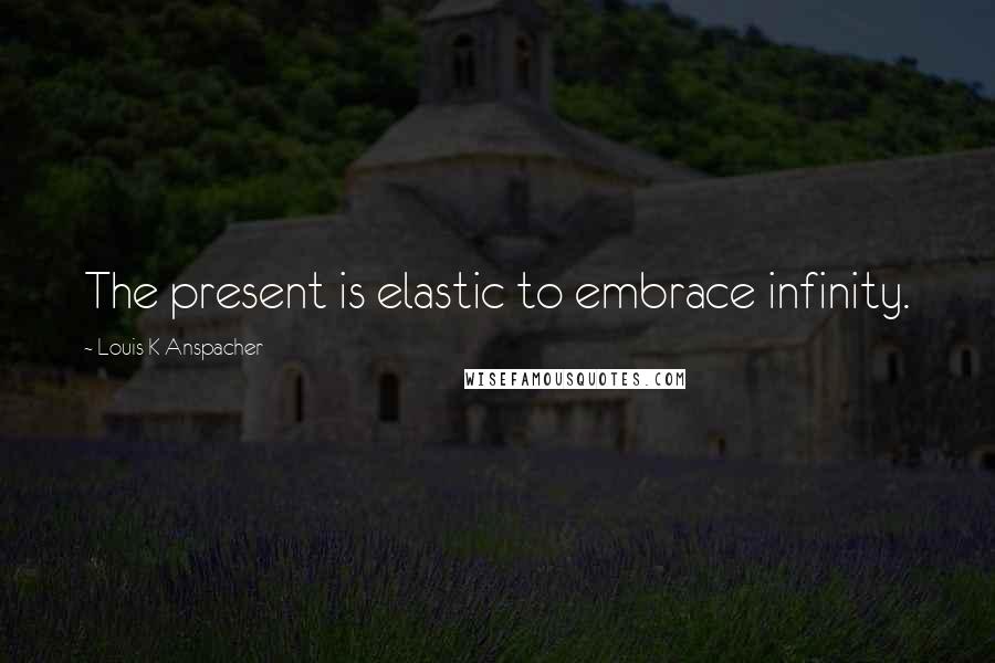 Louis K Anspacher Quotes: The present is elastic to embrace infinity.