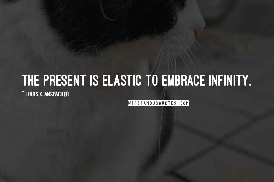 Louis K Anspacher Quotes: The present is elastic to embrace infinity.