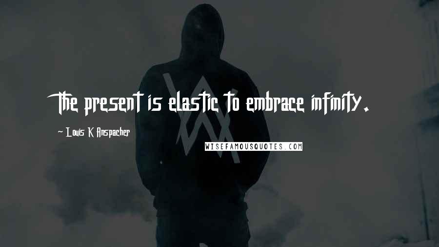 Louis K Anspacher Quotes: The present is elastic to embrace infinity.