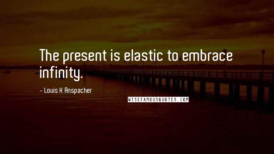 Louis K Anspacher Quotes: The present is elastic to embrace infinity.