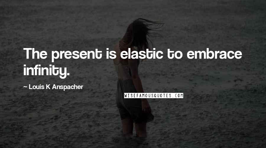 Louis K Anspacher Quotes: The present is elastic to embrace infinity.