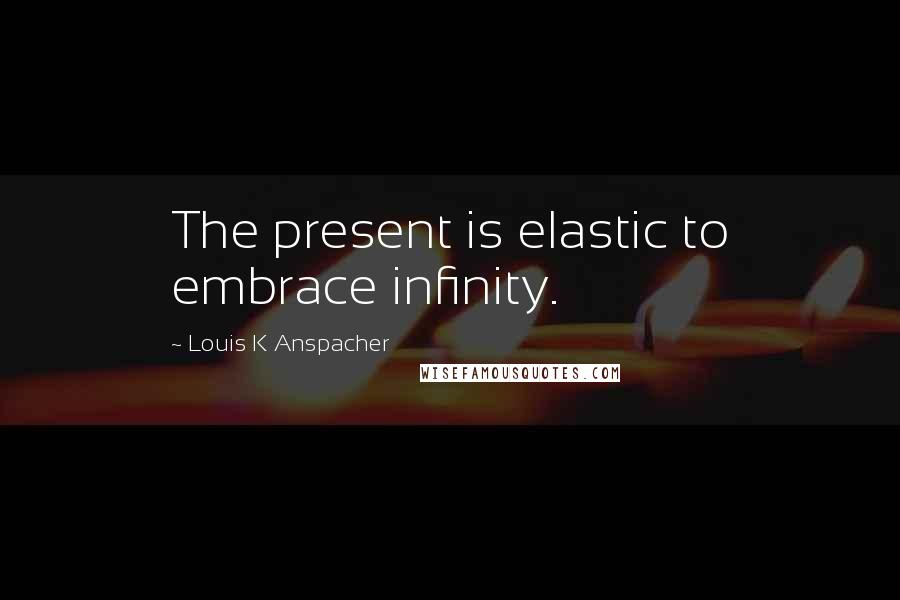 Louis K Anspacher Quotes: The present is elastic to embrace infinity.