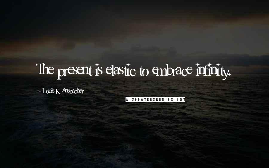 Louis K Anspacher Quotes: The present is elastic to embrace infinity.