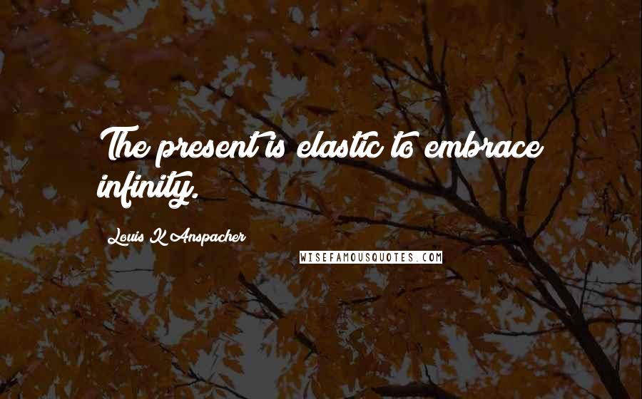 Louis K Anspacher Quotes: The present is elastic to embrace infinity.