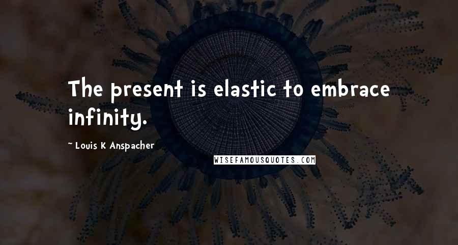 Louis K Anspacher Quotes: The present is elastic to embrace infinity.