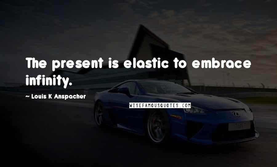 Louis K Anspacher Quotes: The present is elastic to embrace infinity.