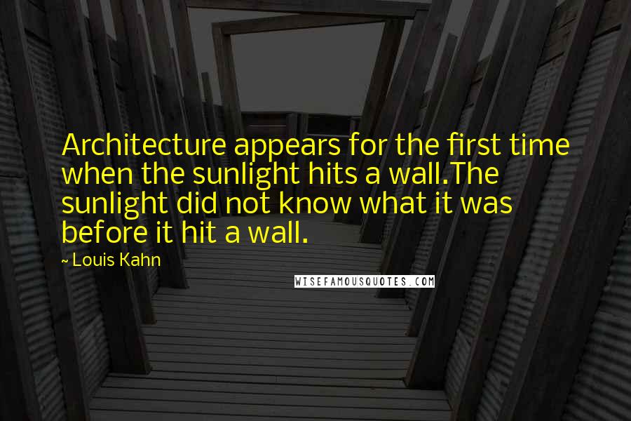 Louis Kahn Quotes: Architecture appears for the first time when the sunlight hits a wall.The sunlight did not know what it was before it hit a wall.