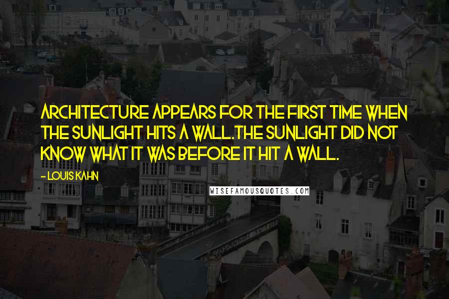 Louis Kahn Quotes: Architecture appears for the first time when the sunlight hits a wall.The sunlight did not know what it was before it hit a wall.