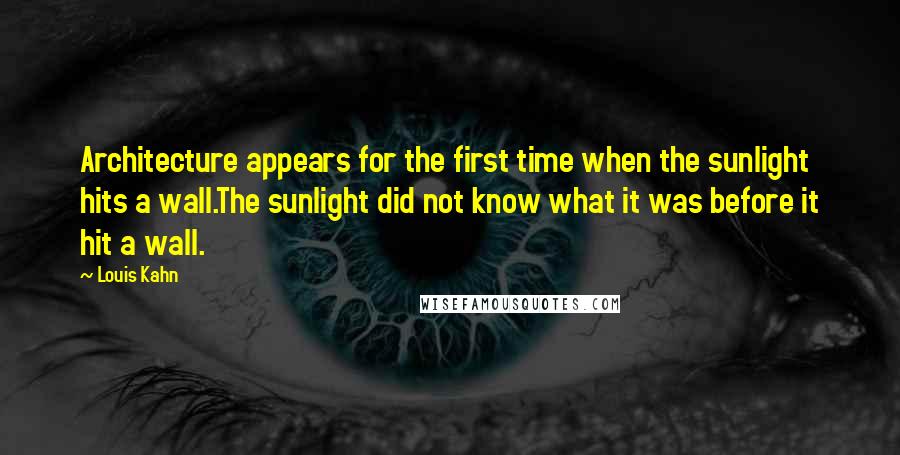 Louis Kahn Quotes: Architecture appears for the first time when the sunlight hits a wall.The sunlight did not know what it was before it hit a wall.