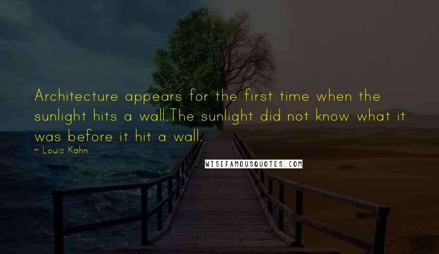 Louis Kahn Quotes: Architecture appears for the first time when the sunlight hits a wall.The sunlight did not know what it was before it hit a wall.