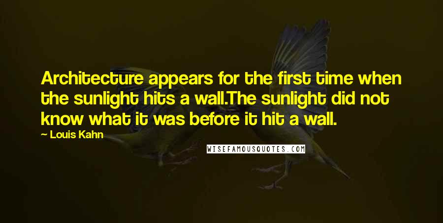 Louis Kahn Quotes: Architecture appears for the first time when the sunlight hits a wall.The sunlight did not know what it was before it hit a wall.