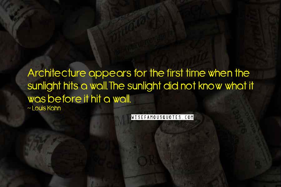 Louis Kahn Quotes: Architecture appears for the first time when the sunlight hits a wall.The sunlight did not know what it was before it hit a wall.