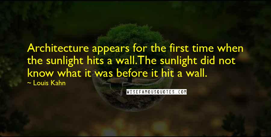 Louis Kahn Quotes: Architecture appears for the first time when the sunlight hits a wall.The sunlight did not know what it was before it hit a wall.