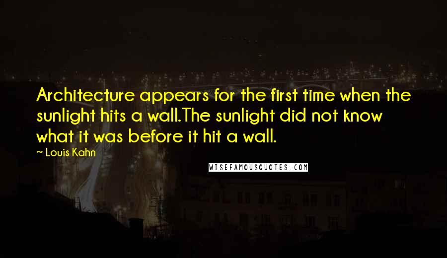 Louis Kahn Quotes: Architecture appears for the first time when the sunlight hits a wall.The sunlight did not know what it was before it hit a wall.