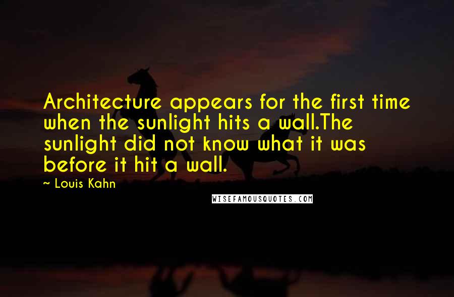 Louis Kahn Quotes: Architecture appears for the first time when the sunlight hits a wall.The sunlight did not know what it was before it hit a wall.