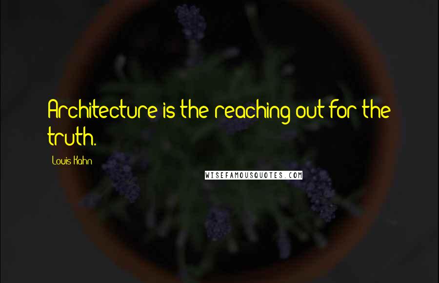 Louis Kahn Quotes: Architecture is the reaching out for the truth.