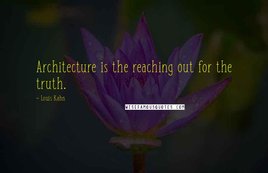 Louis Kahn Quotes: Architecture is the reaching out for the truth.