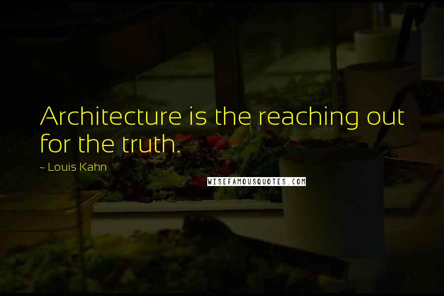 Louis Kahn Quotes: Architecture is the reaching out for the truth.