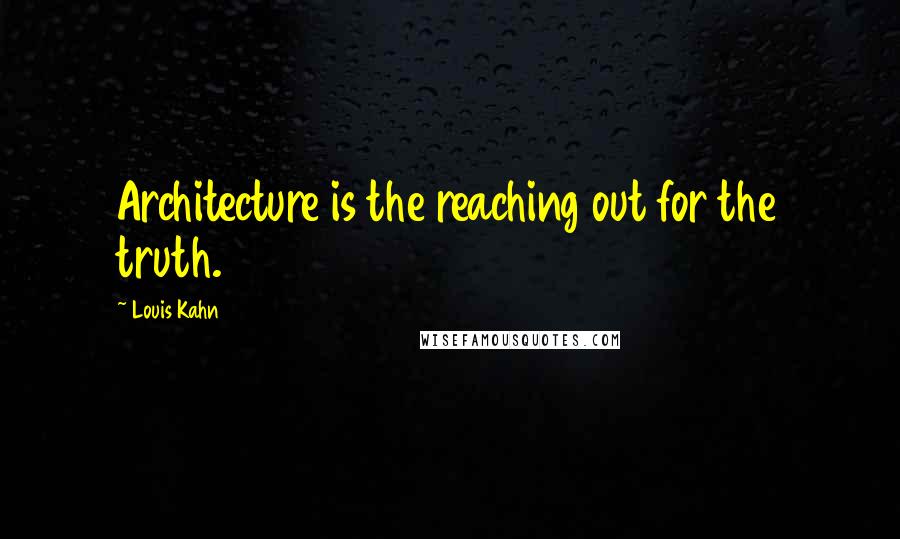 Louis Kahn Quotes: Architecture is the reaching out for the truth.