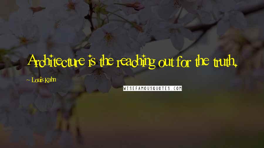 Louis Kahn Quotes: Architecture is the reaching out for the truth.