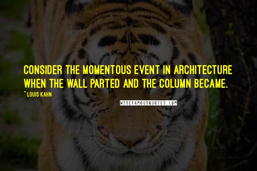 Louis Kahn Quotes: Consider the momentous event in architecture when the wall parted and the column became.