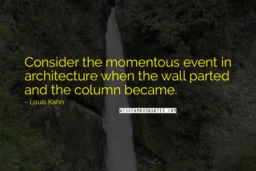 Louis Kahn Quotes: Consider the momentous event in architecture when the wall parted and the column became.