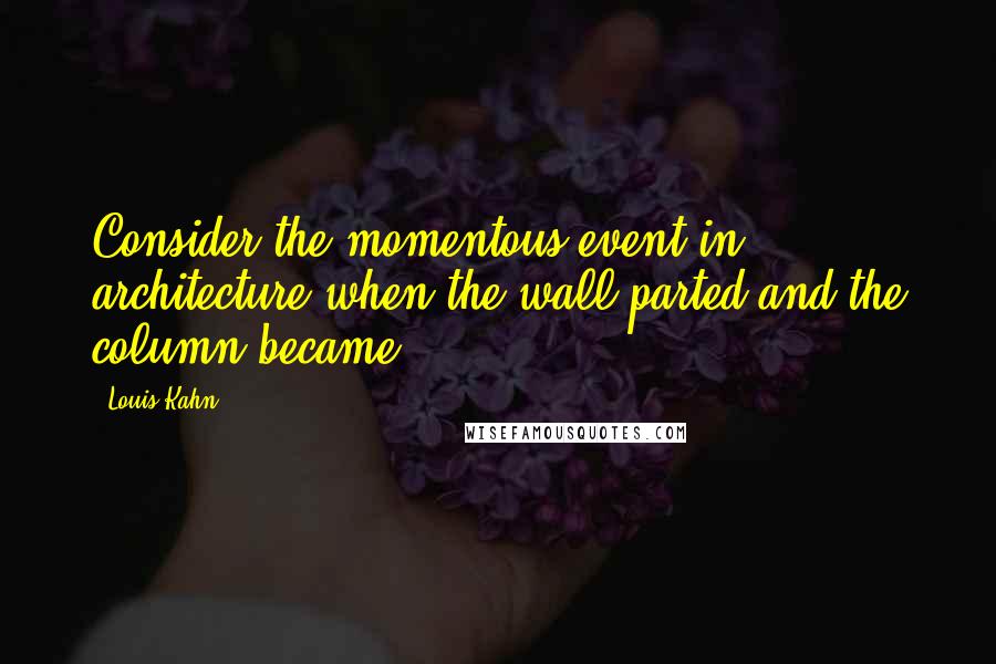 Louis Kahn Quotes: Consider the momentous event in architecture when the wall parted and the column became.