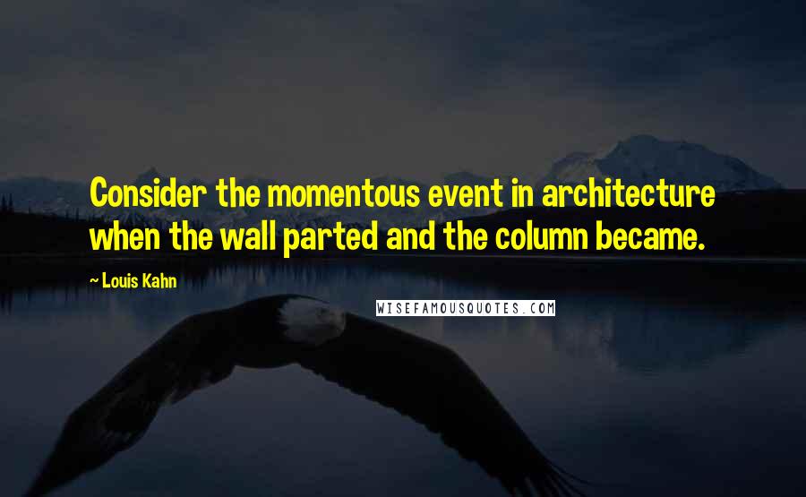 Louis Kahn Quotes: Consider the momentous event in architecture when the wall parted and the column became.