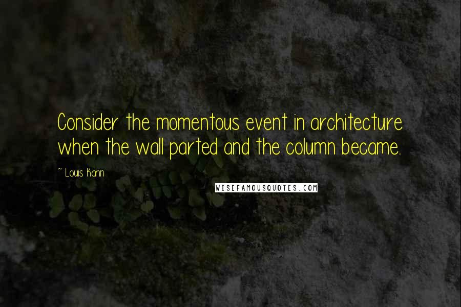 Louis Kahn Quotes: Consider the momentous event in architecture when the wall parted and the column became.