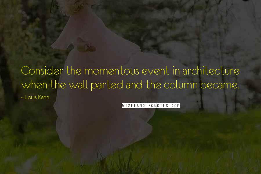 Louis Kahn Quotes: Consider the momentous event in architecture when the wall parted and the column became.