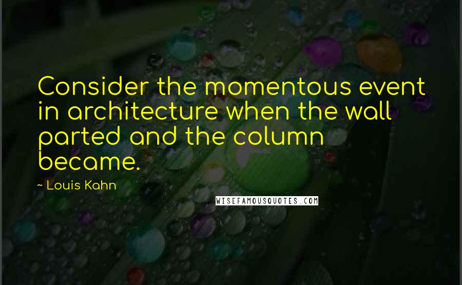 Louis Kahn Quotes: Consider the momentous event in architecture when the wall parted and the column became.