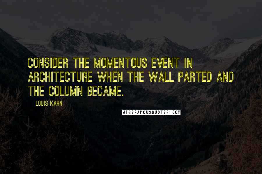 Louis Kahn Quotes: Consider the momentous event in architecture when the wall parted and the column became.