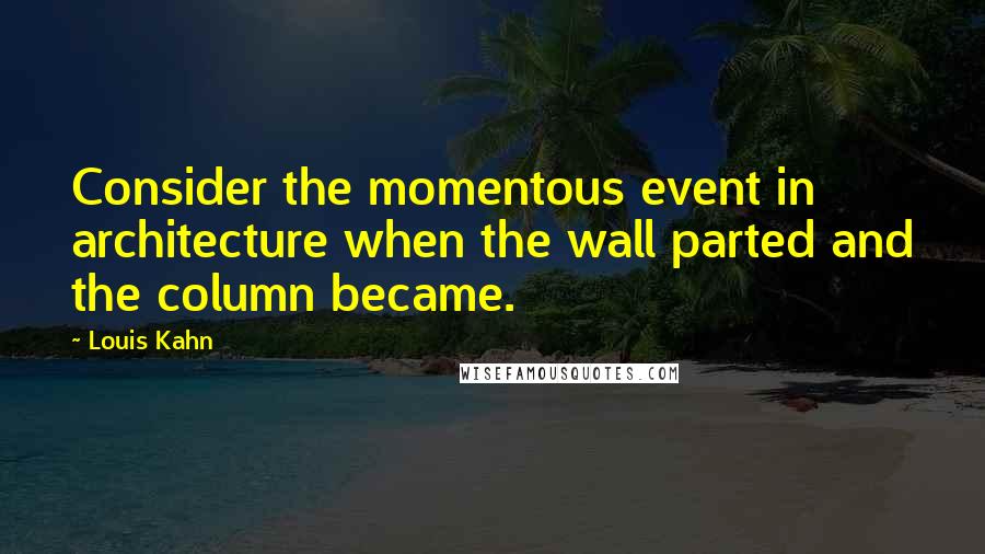 Louis Kahn Quotes: Consider the momentous event in architecture when the wall parted and the column became.