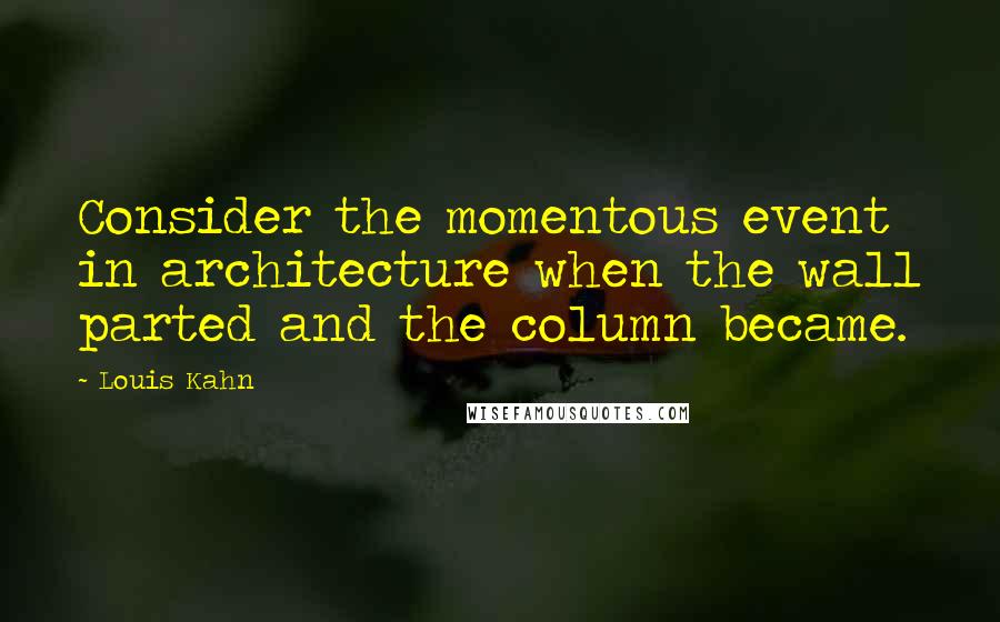 Louis Kahn Quotes: Consider the momentous event in architecture when the wall parted and the column became.