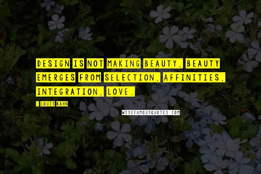 Louis Kahn Quotes: Design is not making beauty, beauty emerges from selection, affinities, integration, love.