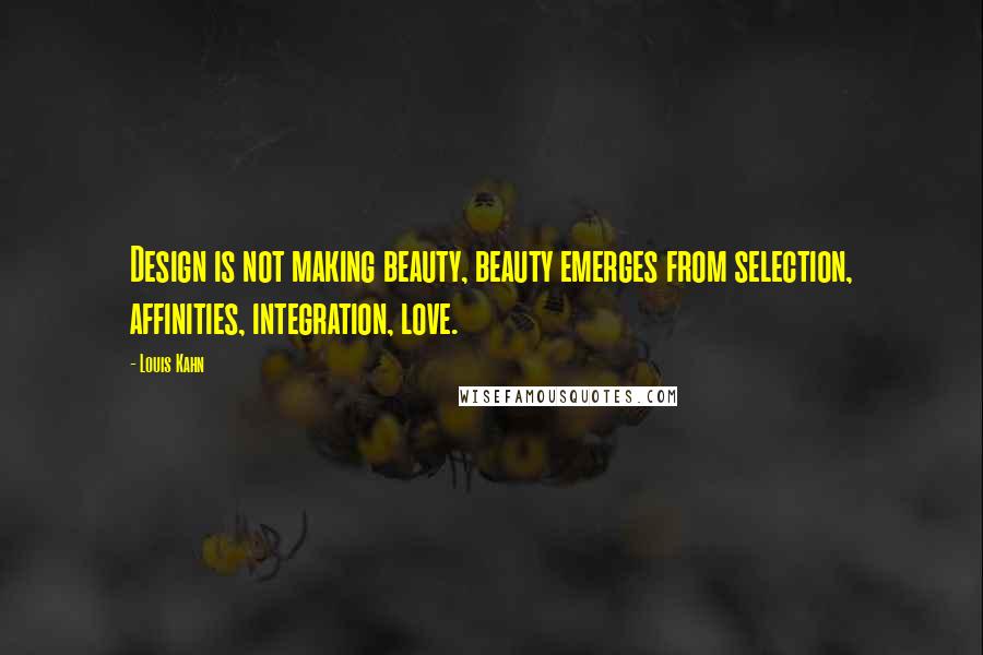 Louis Kahn Quotes: Design is not making beauty, beauty emerges from selection, affinities, integration, love.