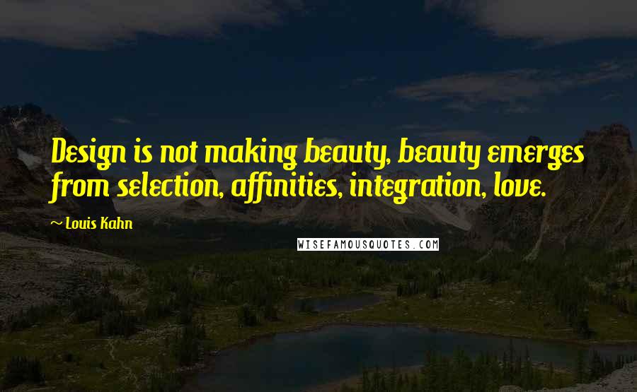 Louis Kahn Quotes: Design is not making beauty, beauty emerges from selection, affinities, integration, love.