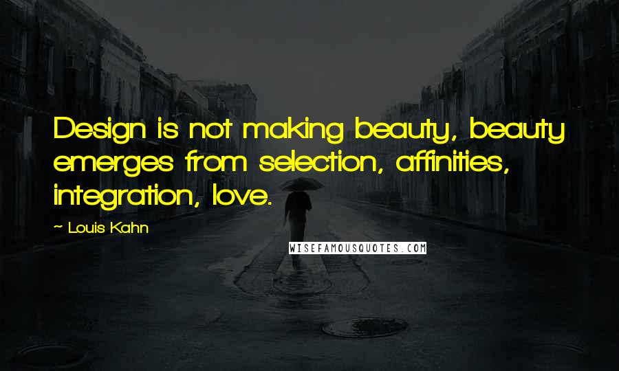 Louis Kahn Quotes: Design is not making beauty, beauty emerges from selection, affinities, integration, love.