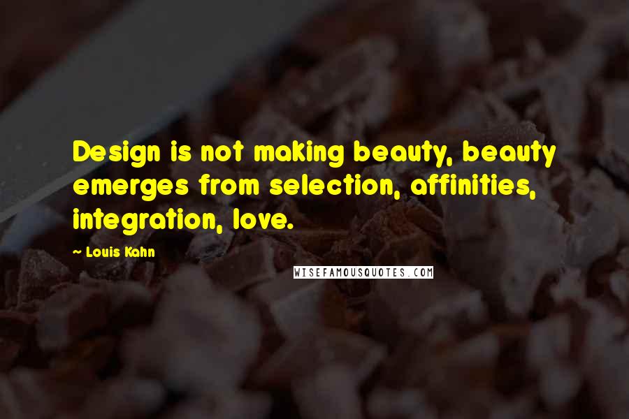 Louis Kahn Quotes: Design is not making beauty, beauty emerges from selection, affinities, integration, love.