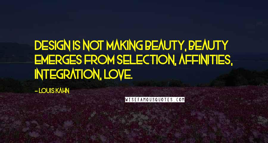 Louis Kahn Quotes: Design is not making beauty, beauty emerges from selection, affinities, integration, love.