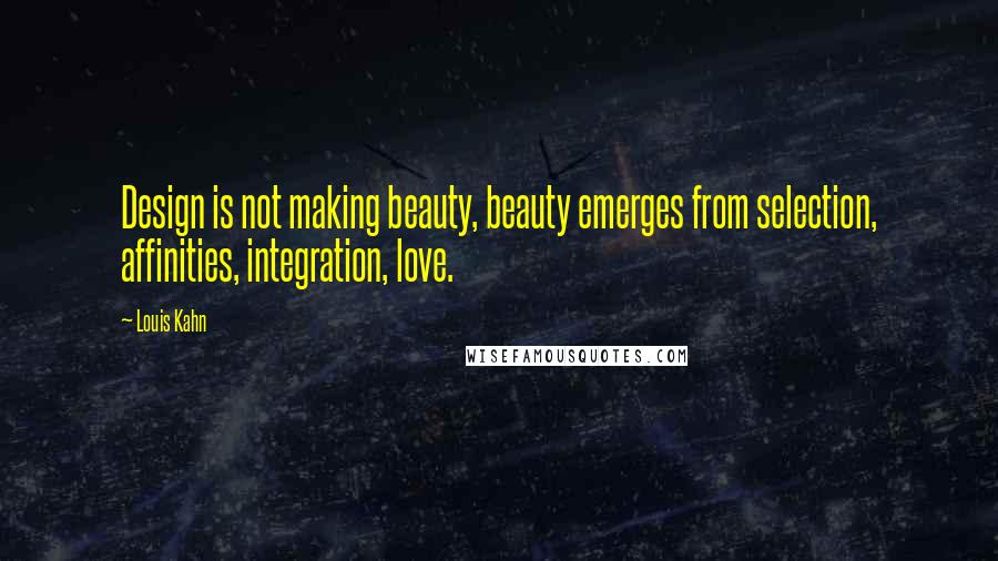 Louis Kahn Quotes: Design is not making beauty, beauty emerges from selection, affinities, integration, love.