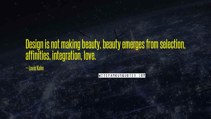 Louis Kahn Quotes: Design is not making beauty, beauty emerges from selection, affinities, integration, love.