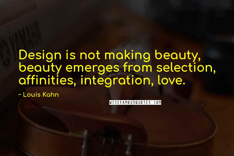 Louis Kahn Quotes: Design is not making beauty, beauty emerges from selection, affinities, integration, love.