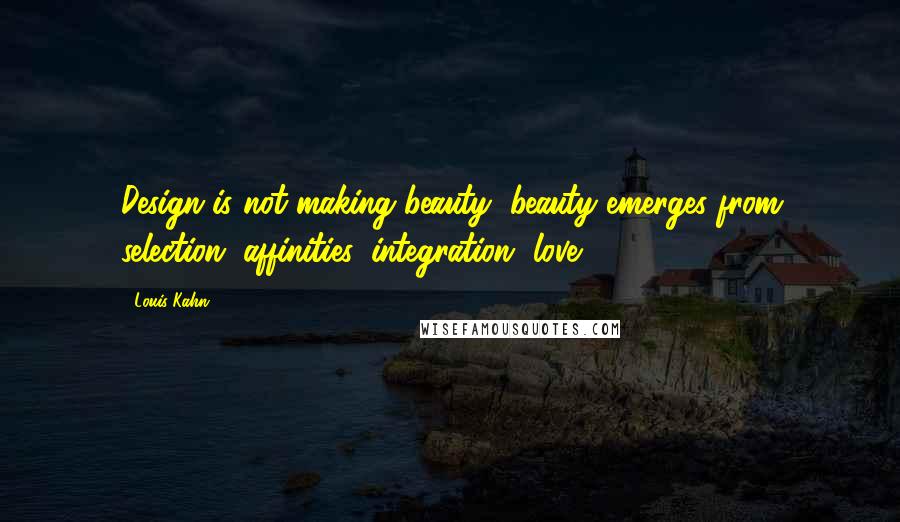 Louis Kahn Quotes: Design is not making beauty, beauty emerges from selection, affinities, integration, love.