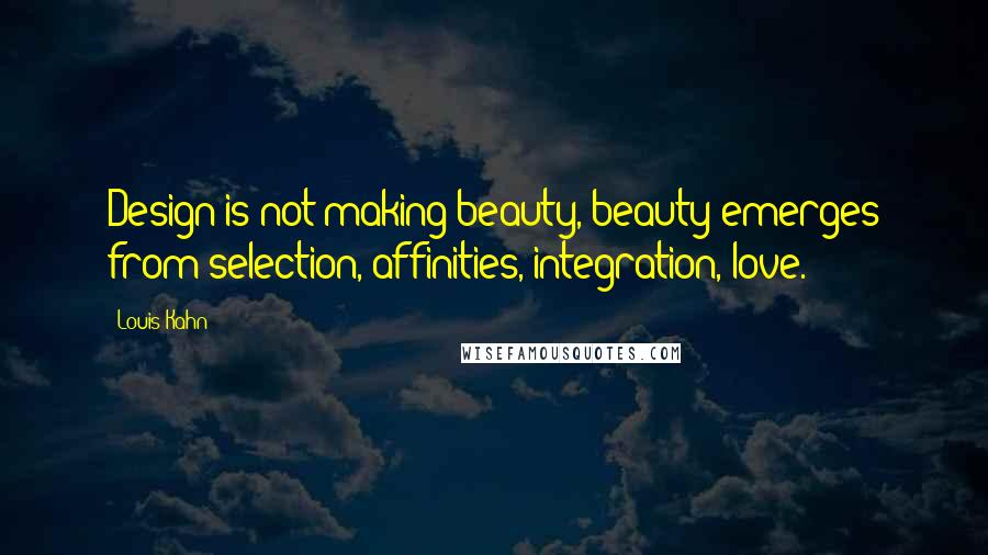 Louis Kahn Quotes: Design is not making beauty, beauty emerges from selection, affinities, integration, love.