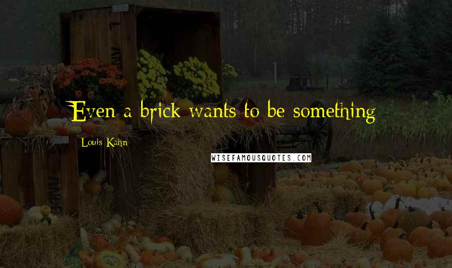 Louis Kahn Quotes: Even a brick wants to be something